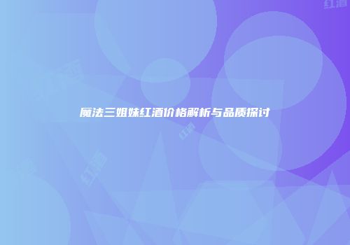 魔法三姐妹红酒价格解析与品质探讨