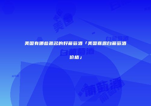 美国有哪些著名的好葡萄酒「美国嘉露白葡萄酒价格」