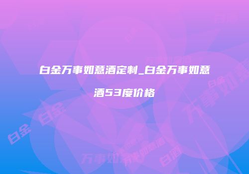 白金万事如意酒定制_白金万事如意酒53度价格