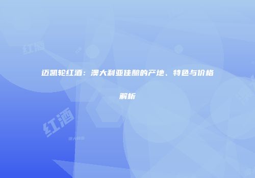 迈凯轮红酒：澳大利亚佳酿的产地、特色与价格解析