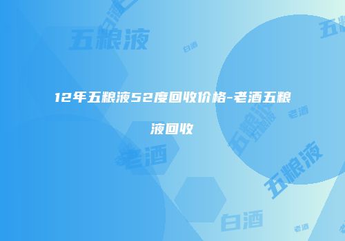 12年五粮液52度回收价格-老酒五粮液回收