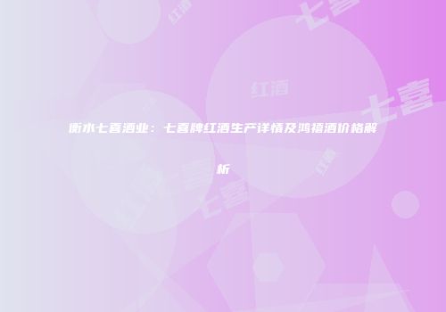 衡水七喜酒业：七喜牌红酒生产详情及鸿禧酒价格解析