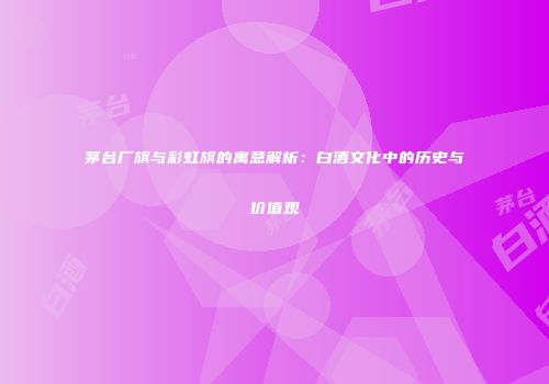 茅台厂旗与彩虹旗的寓意解析：白酒文化中的历史与价值观