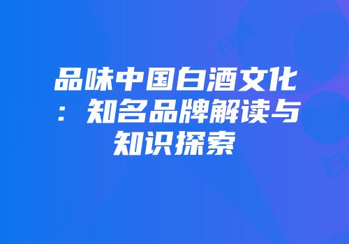 品味中国白酒文化：知名品牌解读与知识探索