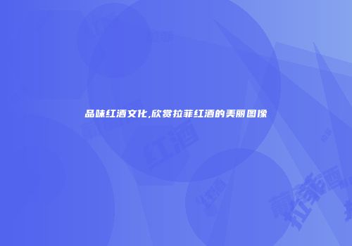 品味红酒文化,欣赏拉菲红酒的美丽图像