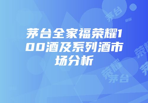 茅台全家福荣耀100酒及系列酒市场分析