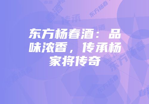 东方杨春酒：品味浓香，传承杨家将传奇