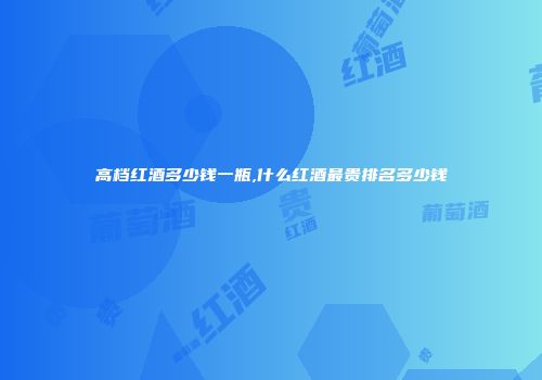 高档红酒多少钱一瓶,什么红酒最贵排名多少钱