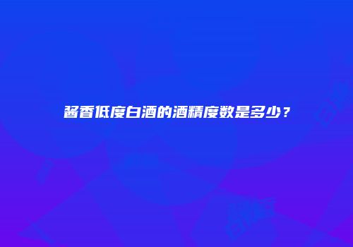 酱香低度白酒的酒精度数是多少？