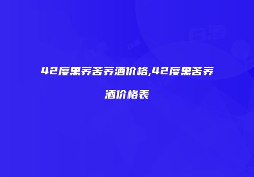 42度黑荞苦荞酒价格,42度黑苦荞酒价格表