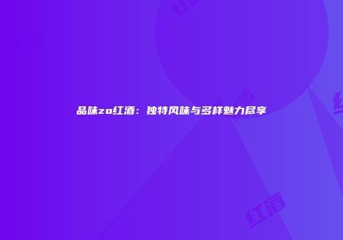 品味zo红酒：独特风味与多样魅力尽享