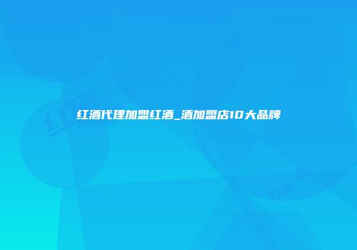 红酒代理加盟红酒_酒加盟店10大品牌