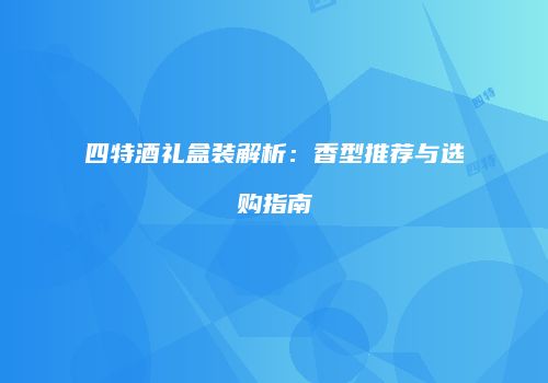 四特酒礼盒装解析：香型推荐与选购指南