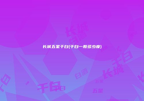 长城五星干白(干白一般多少度)