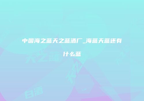 中国海之蓝天之蓝酒厂_海蓝天蓝还有什么蓝