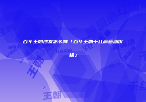 百年王朝沙发怎么样「百年王朝干红葡萄酒价格」