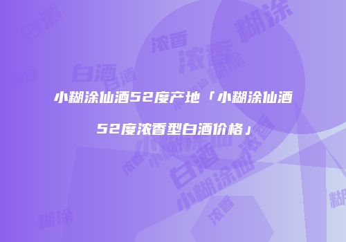 小糊涂仙酒52度产地「小糊涂仙酒52度浓香型白酒价格」