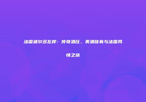 法国波尔多左岸：传奇酒庄、美酒佳肴与法国风情之旅