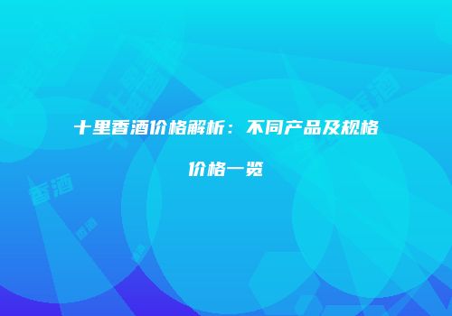 十里香酒价格解析：不同产品及规格价格一览