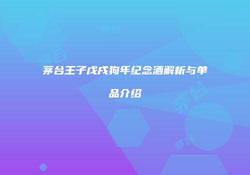 茅台王子戊戌狗年纪念酒解析与单品介绍