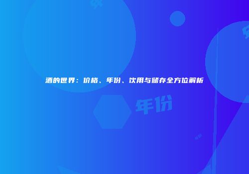 酒的世界：价格、年份、饮用与储存全方位解析