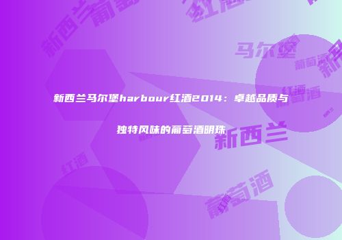 新西兰马尔堡harbour红酒2014：卓越品质与独特风味的葡萄酒明珠