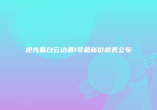 抢先看白云边酒1号最新价格表公布