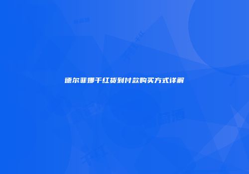 德尔菲娜干红货到付款购买方式详解