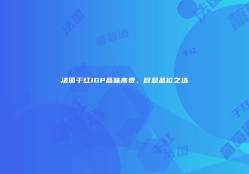 法国干红IGP品味高贵，尽显品位之选