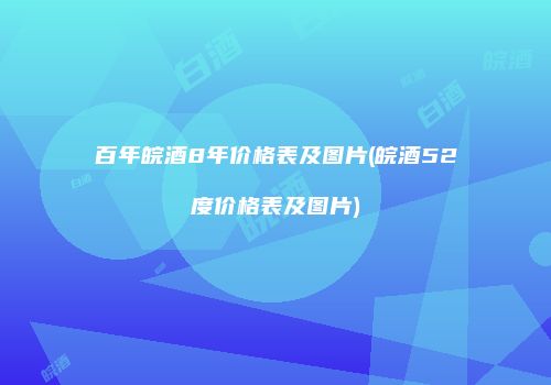 百年皖酒8年价格表及图片(皖酒52度价格表及图片)