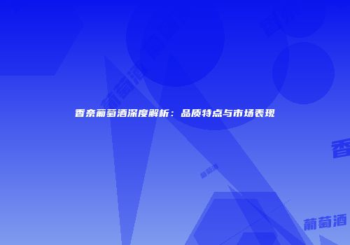 香奈葡萄酒深度解析：品质特点与市场表现