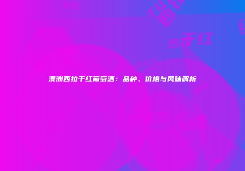 澳洲西拉干红葡萄酒：品种、价格与风味解析