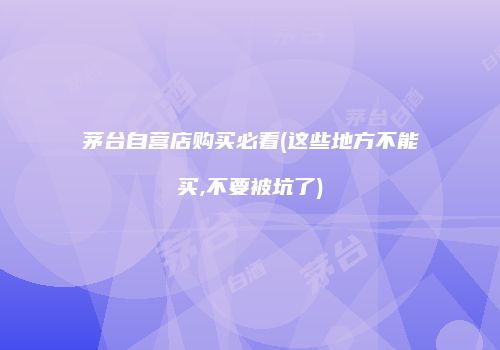茅台自营店购买必看(这些地方不能买,不要被坑了)