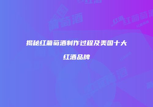 揭秘红葡萄酒制作过程及美国十大红酒品牌
