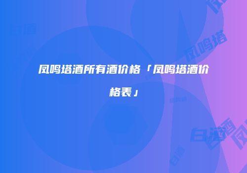 凤鸣塔酒所有酒价格「凤鸣塔酒价格表」