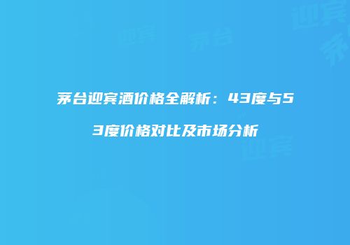 茅台迎宾酒价格全解析：43度与53度价格对比及市场分析