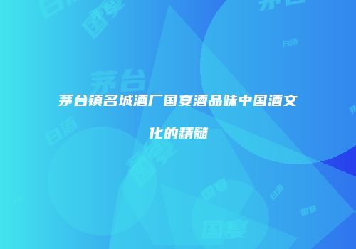茅台镇名城酒厂国宴酒品味中国酒文化的精髓