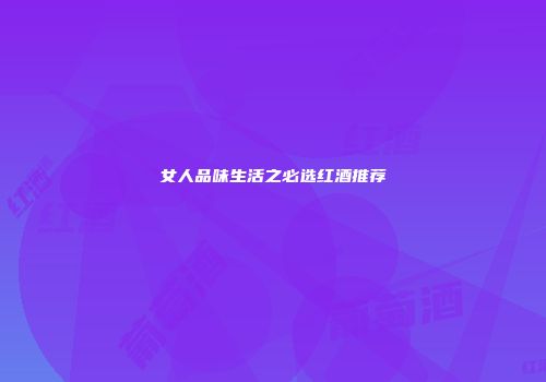 女人品味生活之必选红酒推荐