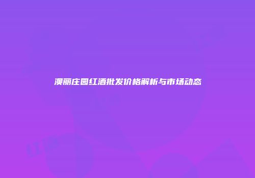 澳丽庄园红酒批发价格解析与市场动态