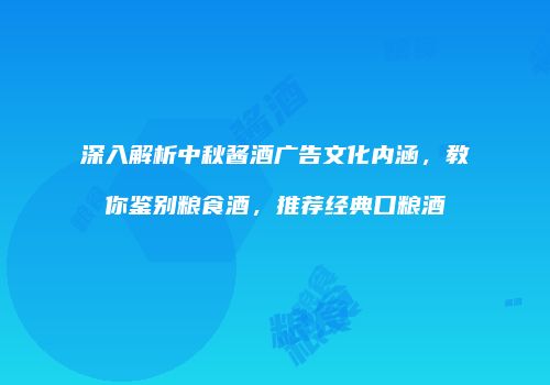 深入解析中秋酱酒广告文化内涵，教你鉴别粮食酒，推荐经典口粮酒