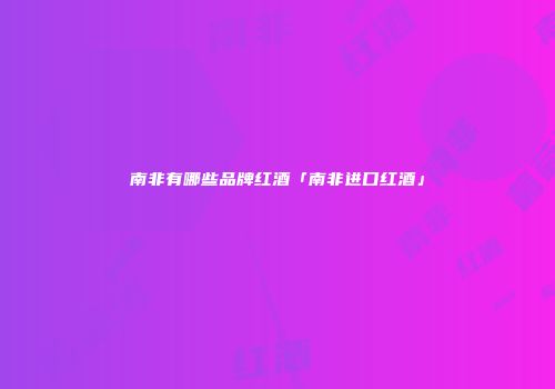 南非有哪些品牌红酒「南非进口红酒」