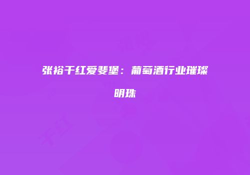 张裕干红爱斐堡：葡萄酒行业璀璨明珠