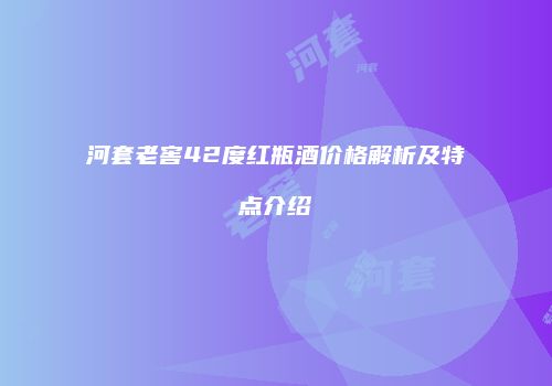 河套老窖42度红瓶酒价格解析及特点介绍