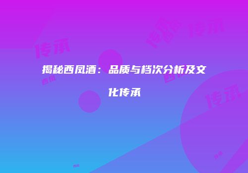 揭秘西凤酒：品质与档次分析及文化传承