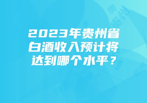 2023年贵州省白酒收入预计将达到哪个水平？