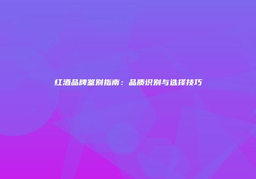 红酒品牌鉴别指南：品质识别与选择技巧