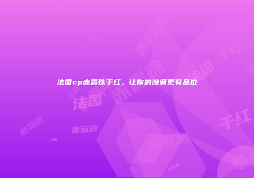 法国cp赤霞珠干红，让你的晚餐更有品位