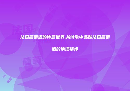 法国葡萄酒的诗意世界,从诗歌中品味法国葡萄酒的浪漫情怀