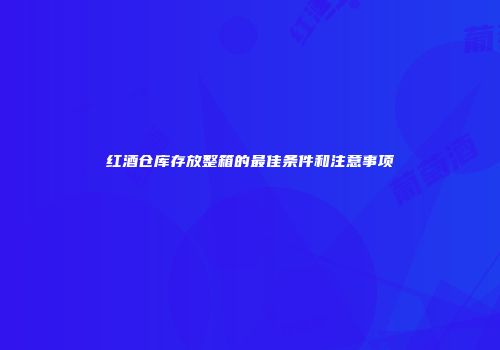 红酒仓库存放整箱的最佳条件和注意事项