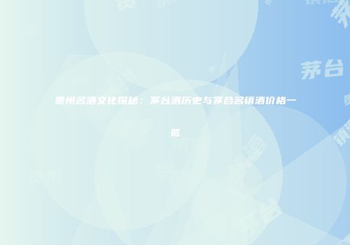 贵州名酒文化探秘：茅台酒历史与茅合名镇酒价格一览